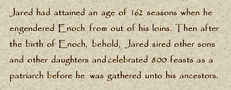 Jared had attained an age of 162 seasons when he engendered Enoch ... then sired other sons and daughters and celebrated 800 feasts as a patriarch....